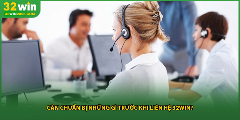 Cần chuẩn bị những gì trước khi liên hệ 32win?